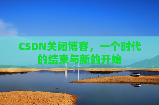 CSDN关闭博客，一个时代的结束与新的开始